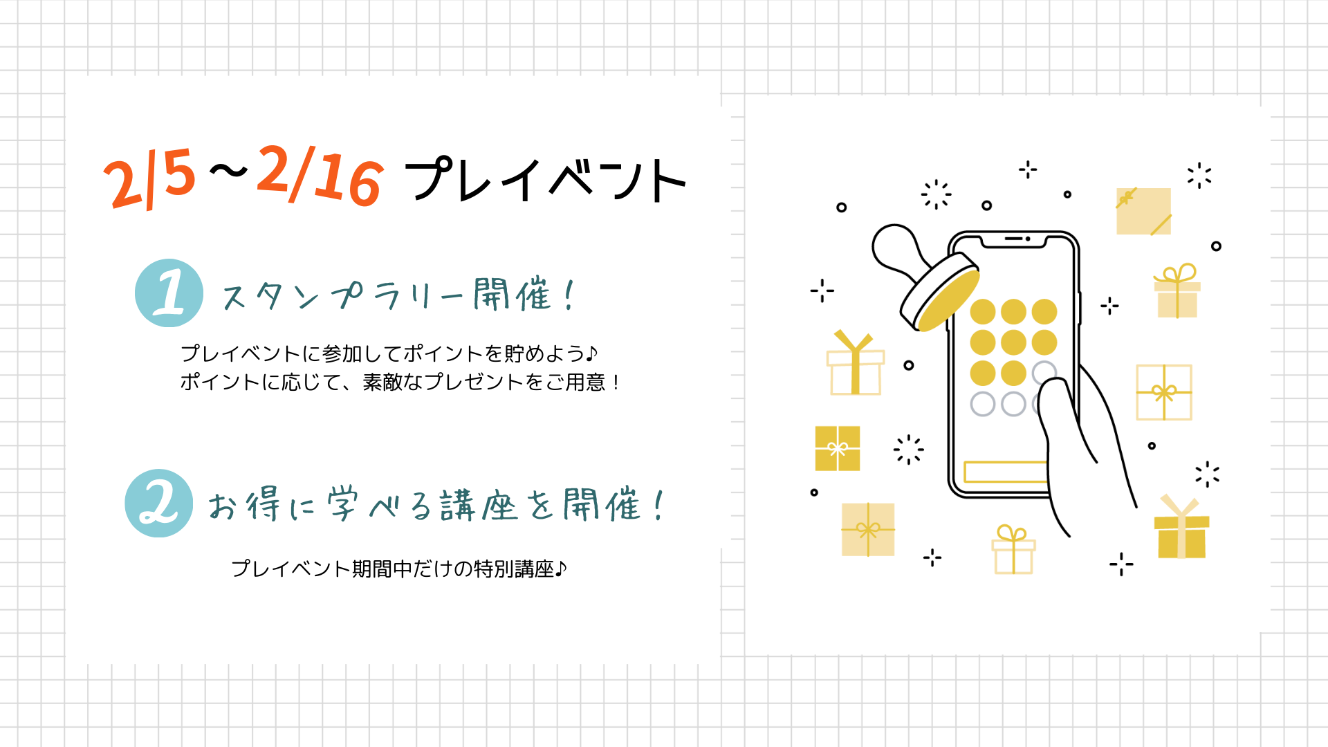 2/5～2/16プレイベント・スタンプラリー開催！プレイベントに参加してポイントを貯めよう♪ポイントに応じて、素敵なプレゼントをご用意！・お得に学べる講座を開催！プレイベント期間中だけの特別講座♪